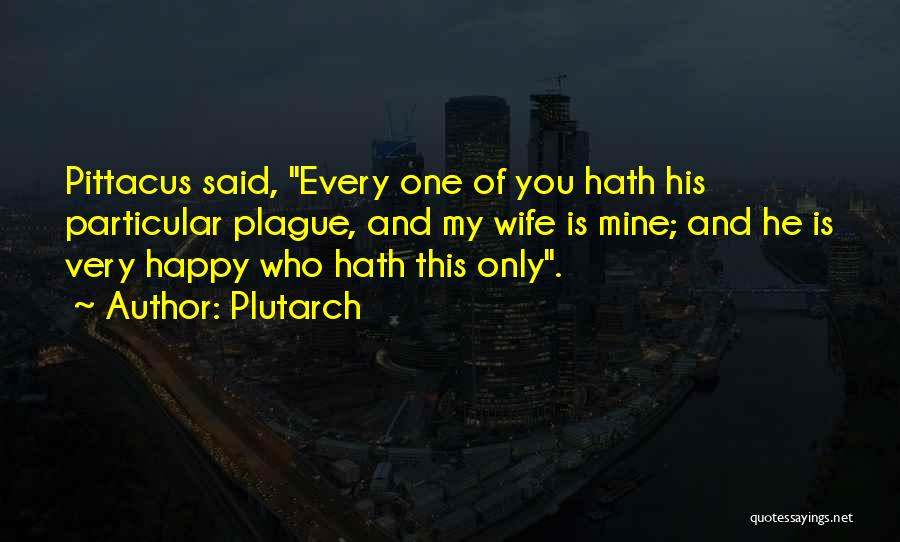 Plutarch Quotes: Pittacus Said, Every One Of You Hath His Particular Plague, And My Wife Is Mine; And He Is Very Happy