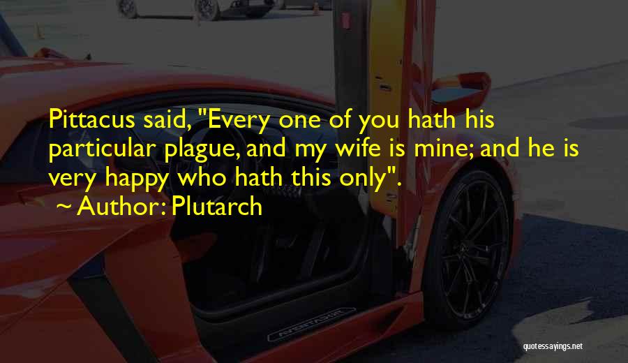 Plutarch Quotes: Pittacus Said, Every One Of You Hath His Particular Plague, And My Wife Is Mine; And He Is Very Happy