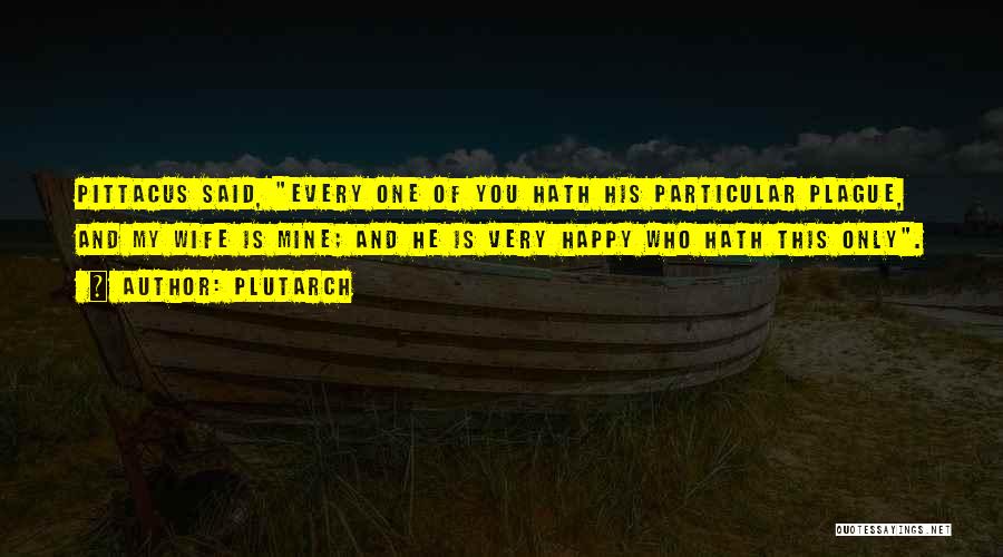 Plutarch Quotes: Pittacus Said, Every One Of You Hath His Particular Plague, And My Wife Is Mine; And He Is Very Happy