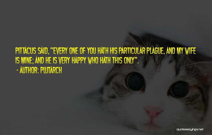 Plutarch Quotes: Pittacus Said, Every One Of You Hath His Particular Plague, And My Wife Is Mine; And He Is Very Happy