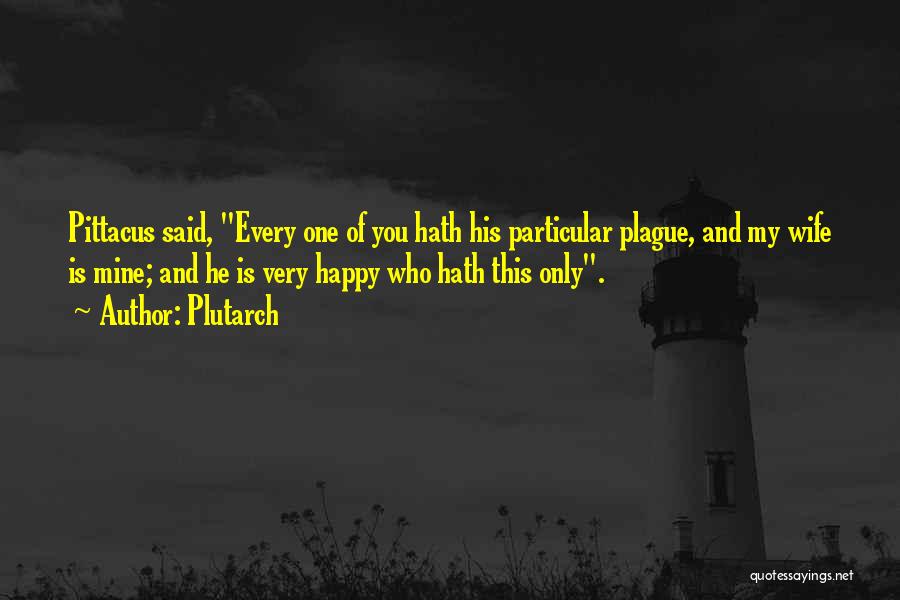 Plutarch Quotes: Pittacus Said, Every One Of You Hath His Particular Plague, And My Wife Is Mine; And He Is Very Happy