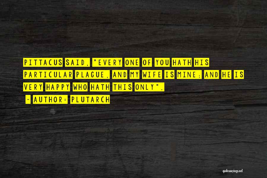 Plutarch Quotes: Pittacus Said, Every One Of You Hath His Particular Plague, And My Wife Is Mine; And He Is Very Happy