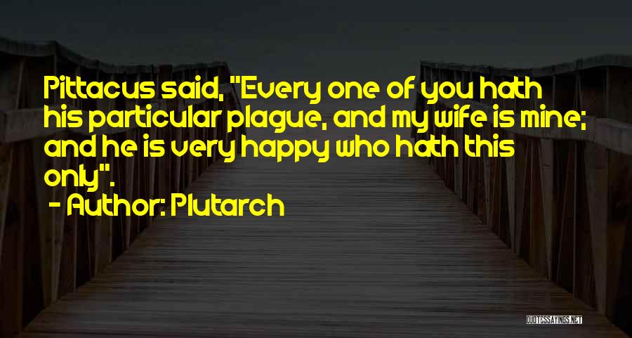 Plutarch Quotes: Pittacus Said, Every One Of You Hath His Particular Plague, And My Wife Is Mine; And He Is Very Happy