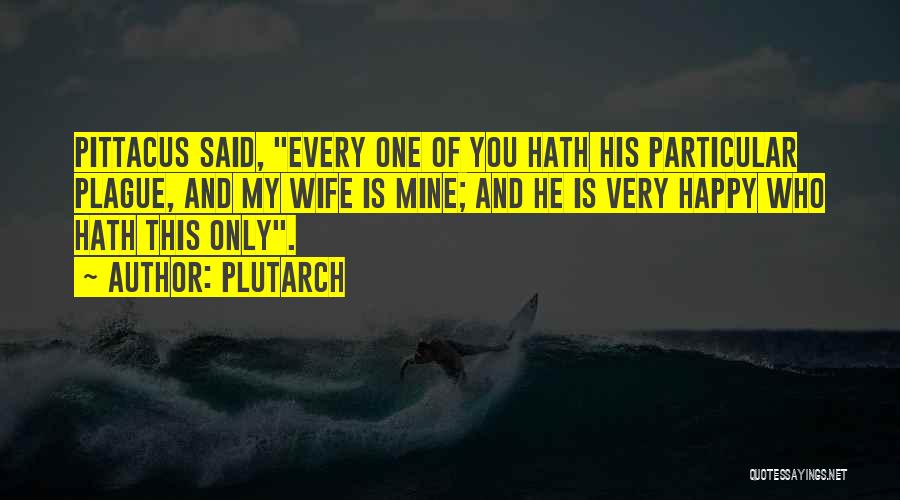 Plutarch Quotes: Pittacus Said, Every One Of You Hath His Particular Plague, And My Wife Is Mine; And He Is Very Happy