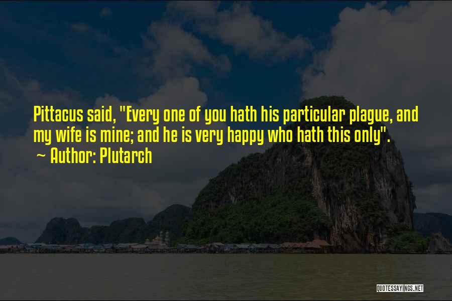 Plutarch Quotes: Pittacus Said, Every One Of You Hath His Particular Plague, And My Wife Is Mine; And He Is Very Happy