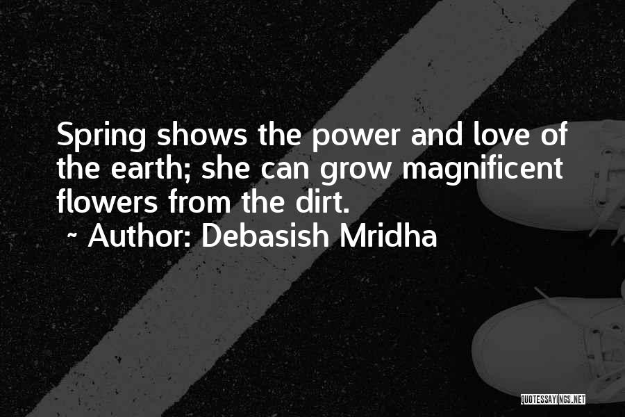 Debasish Mridha Quotes: Spring Shows The Power And Love Of The Earth; She Can Grow Magnificent Flowers From The Dirt.