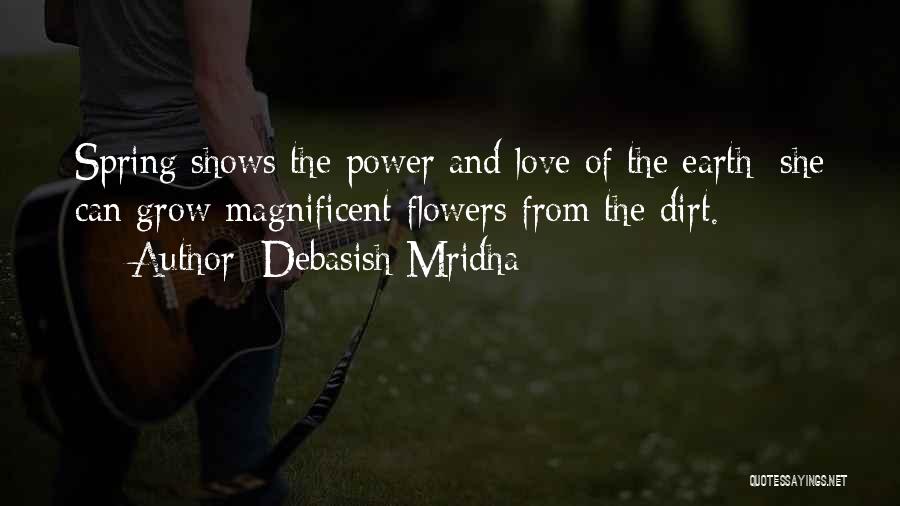 Debasish Mridha Quotes: Spring Shows The Power And Love Of The Earth; She Can Grow Magnificent Flowers From The Dirt.
