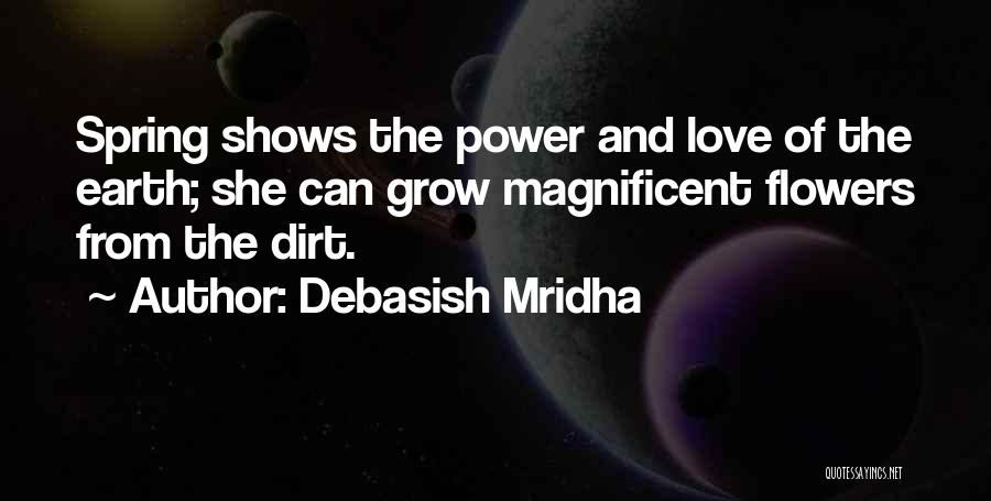 Debasish Mridha Quotes: Spring Shows The Power And Love Of The Earth; She Can Grow Magnificent Flowers From The Dirt.