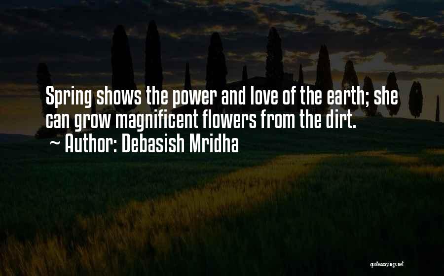Debasish Mridha Quotes: Spring Shows The Power And Love Of The Earth; She Can Grow Magnificent Flowers From The Dirt.