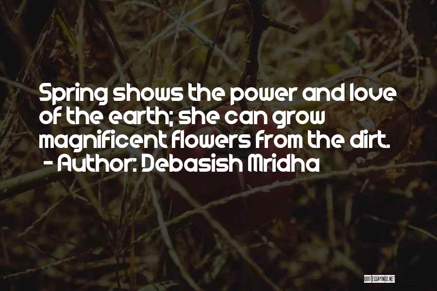 Debasish Mridha Quotes: Spring Shows The Power And Love Of The Earth; She Can Grow Magnificent Flowers From The Dirt.