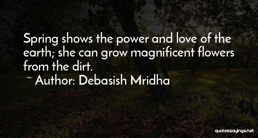 Debasish Mridha Quotes: Spring Shows The Power And Love Of The Earth; She Can Grow Magnificent Flowers From The Dirt.