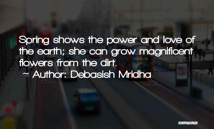 Debasish Mridha Quotes: Spring Shows The Power And Love Of The Earth; She Can Grow Magnificent Flowers From The Dirt.