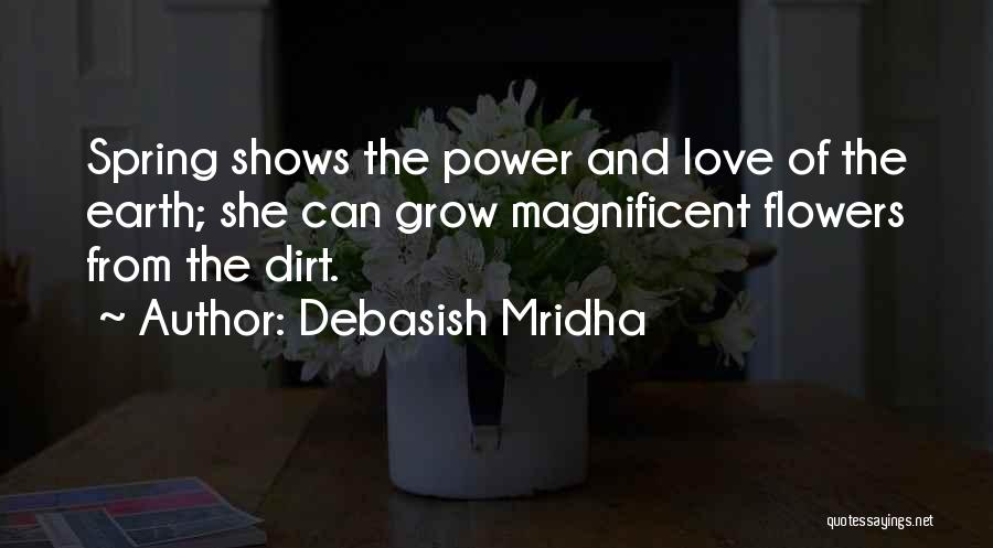 Debasish Mridha Quotes: Spring Shows The Power And Love Of The Earth; She Can Grow Magnificent Flowers From The Dirt.