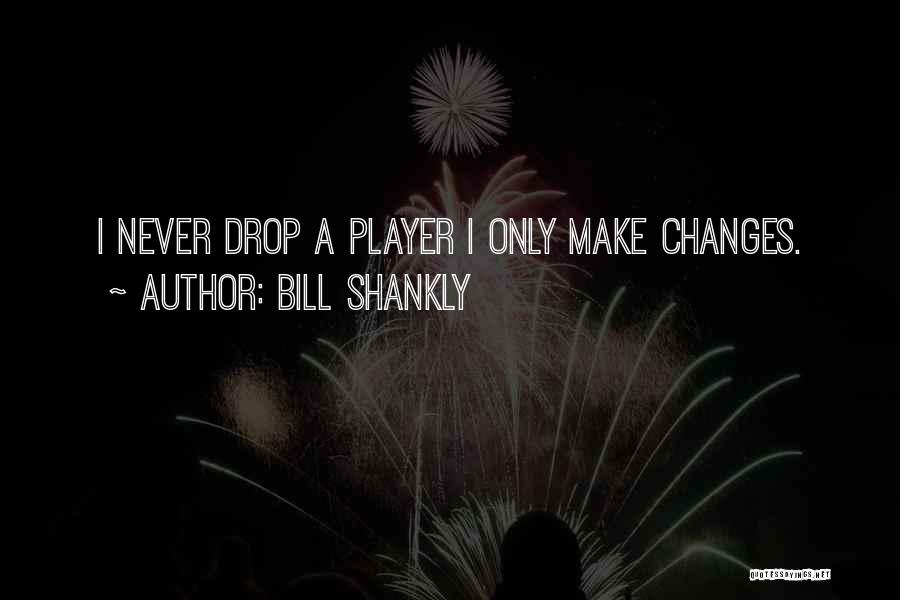 Bill Shankly Quotes: I Never Drop A Player I Only Make Changes.