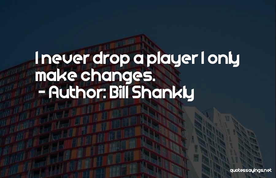 Bill Shankly Quotes: I Never Drop A Player I Only Make Changes.