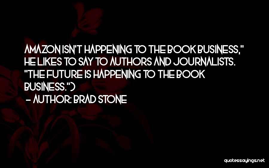 Brad Stone Quotes: Amazon Isn't Happening To The Book Business, He Likes To Say To Authors And Journalists. The Future Is Happening To