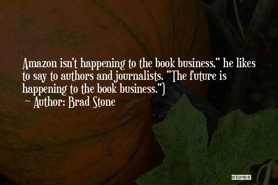 Brad Stone Quotes: Amazon Isn't Happening To The Book Business, He Likes To Say To Authors And Journalists. The Future Is Happening To