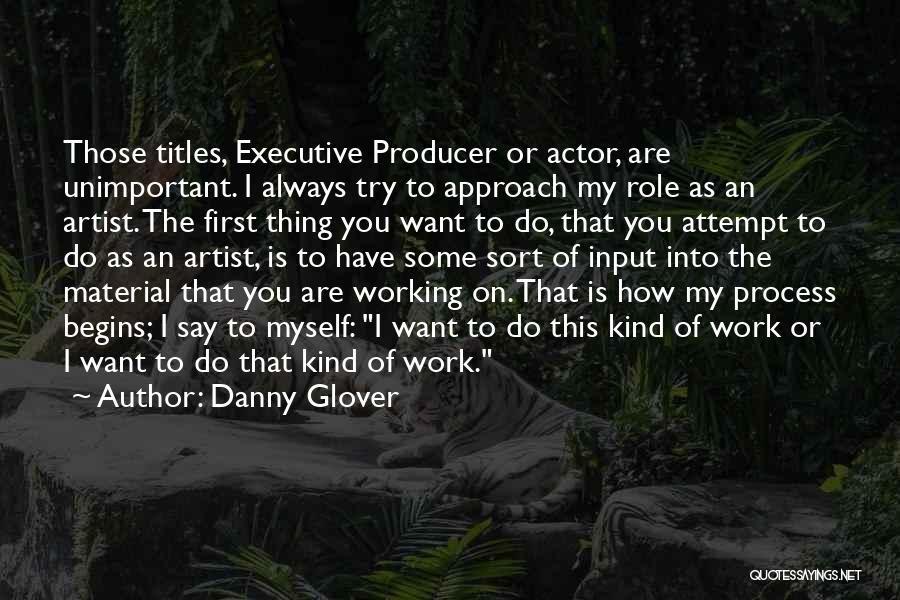 Danny Glover Quotes: Those Titles, Executive Producer Or Actor, Are Unimportant. I Always Try To Approach My Role As An Artist. The First