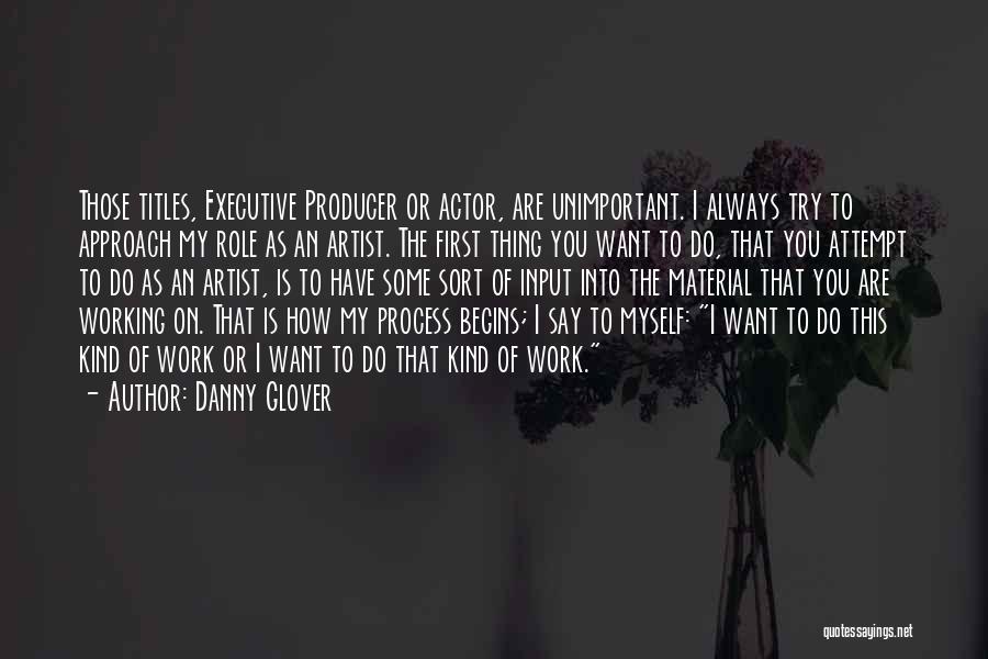 Danny Glover Quotes: Those Titles, Executive Producer Or Actor, Are Unimportant. I Always Try To Approach My Role As An Artist. The First