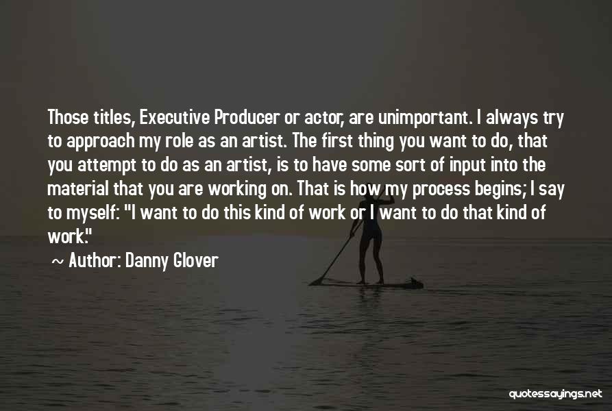 Danny Glover Quotes: Those Titles, Executive Producer Or Actor, Are Unimportant. I Always Try To Approach My Role As An Artist. The First