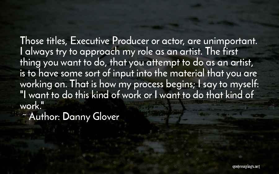 Danny Glover Quotes: Those Titles, Executive Producer Or Actor, Are Unimportant. I Always Try To Approach My Role As An Artist. The First