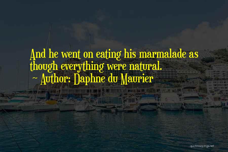 Daphne Du Maurier Quotes: And He Went On Eating His Marmalade As Though Everything Were Natural.