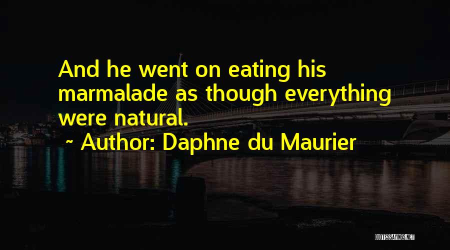 Daphne Du Maurier Quotes: And He Went On Eating His Marmalade As Though Everything Were Natural.