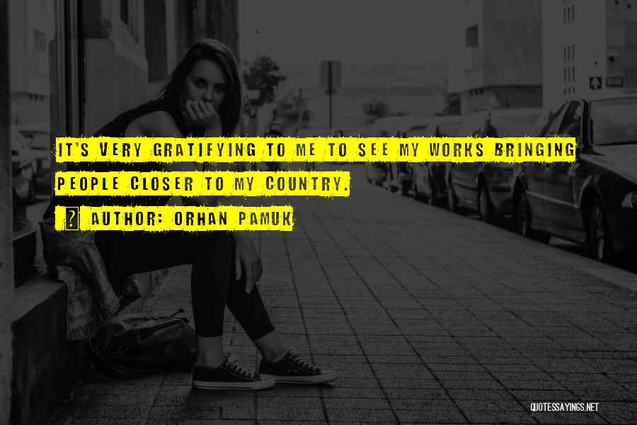 Orhan Pamuk Quotes: It's Very Gratifying To Me To See My Works Bringing People Closer To My Country.