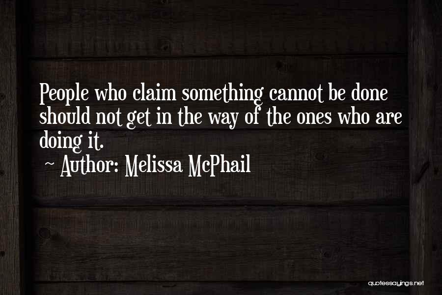 Melissa McPhail Quotes: People Who Claim Something Cannot Be Done Should Not Get In The Way Of The Ones Who Are Doing It.