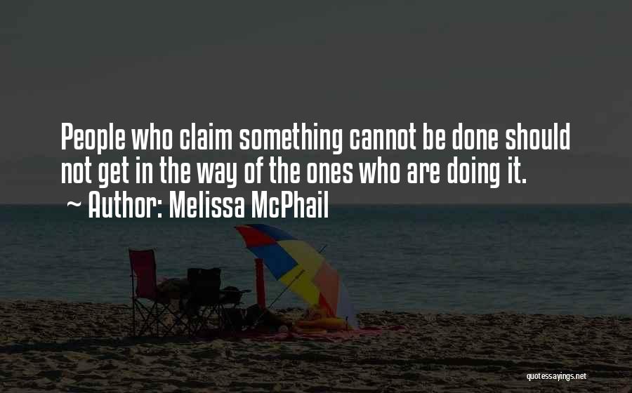 Melissa McPhail Quotes: People Who Claim Something Cannot Be Done Should Not Get In The Way Of The Ones Who Are Doing It.
