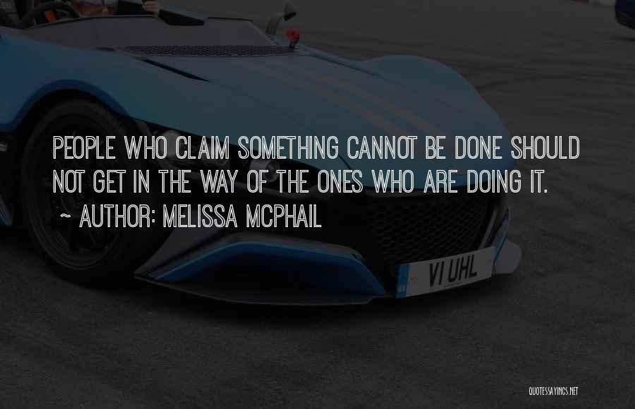 Melissa McPhail Quotes: People Who Claim Something Cannot Be Done Should Not Get In The Way Of The Ones Who Are Doing It.