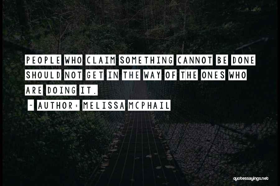Melissa McPhail Quotes: People Who Claim Something Cannot Be Done Should Not Get In The Way Of The Ones Who Are Doing It.