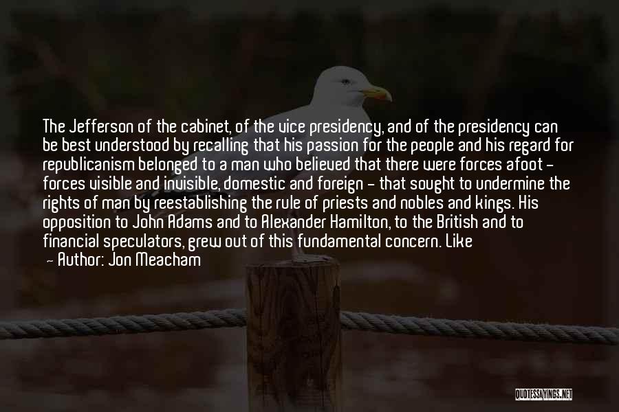 Jon Meacham Quotes: The Jefferson Of The Cabinet, Of The Vice Presidency, And Of The Presidency Can Be Best Understood By Recalling That