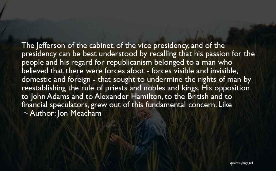 Jon Meacham Quotes: The Jefferson Of The Cabinet, Of The Vice Presidency, And Of The Presidency Can Be Best Understood By Recalling That