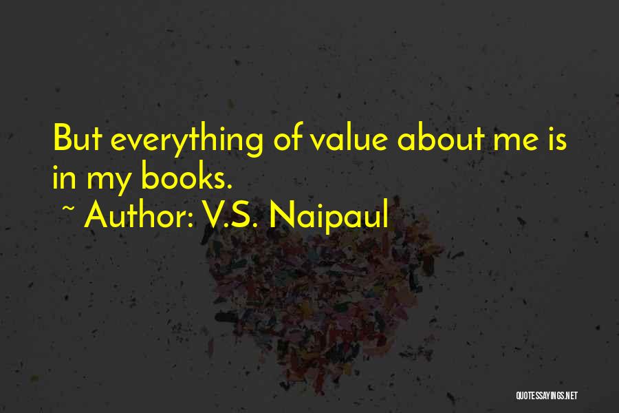V.S. Naipaul Quotes: But Everything Of Value About Me Is In My Books.