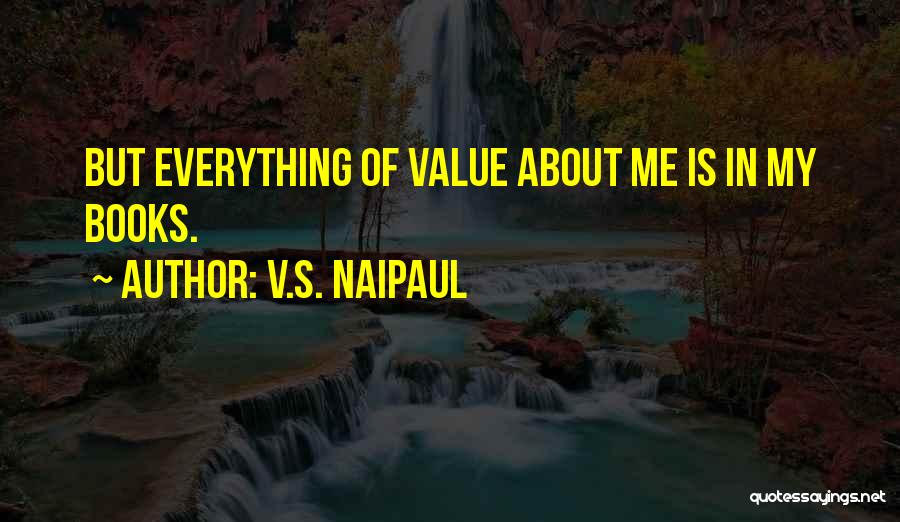 V.S. Naipaul Quotes: But Everything Of Value About Me Is In My Books.