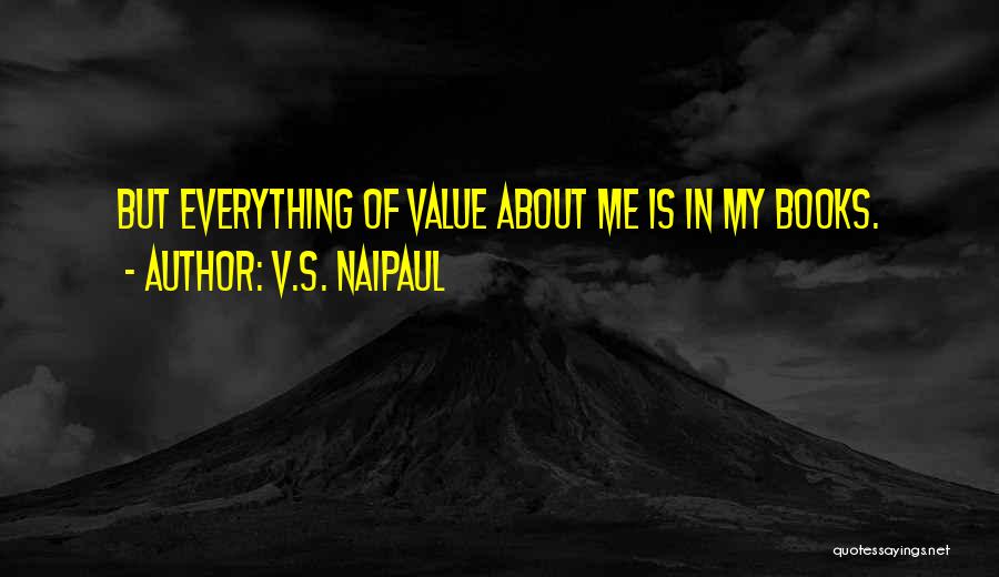 V.S. Naipaul Quotes: But Everything Of Value About Me Is In My Books.