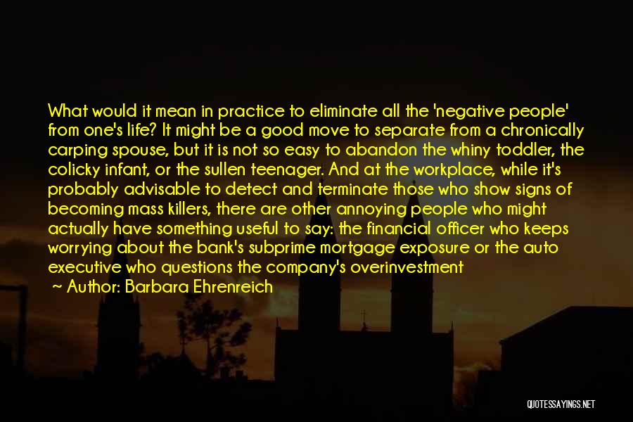 Barbara Ehrenreich Quotes: What Would It Mean In Practice To Eliminate All The 'negative People' From One's Life? It Might Be A Good