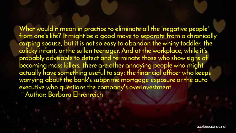 Barbara Ehrenreich Quotes: What Would It Mean In Practice To Eliminate All The 'negative People' From One's Life? It Might Be A Good