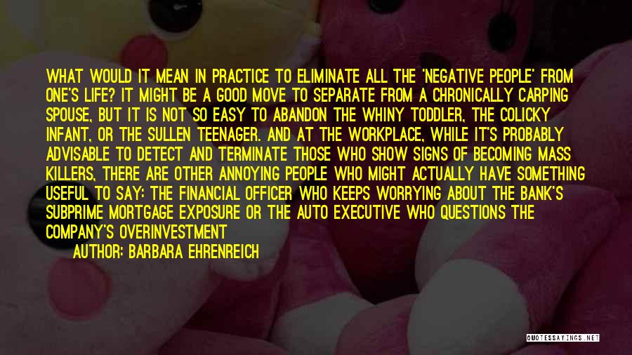 Barbara Ehrenreich Quotes: What Would It Mean In Practice To Eliminate All The 'negative People' From One's Life? It Might Be A Good