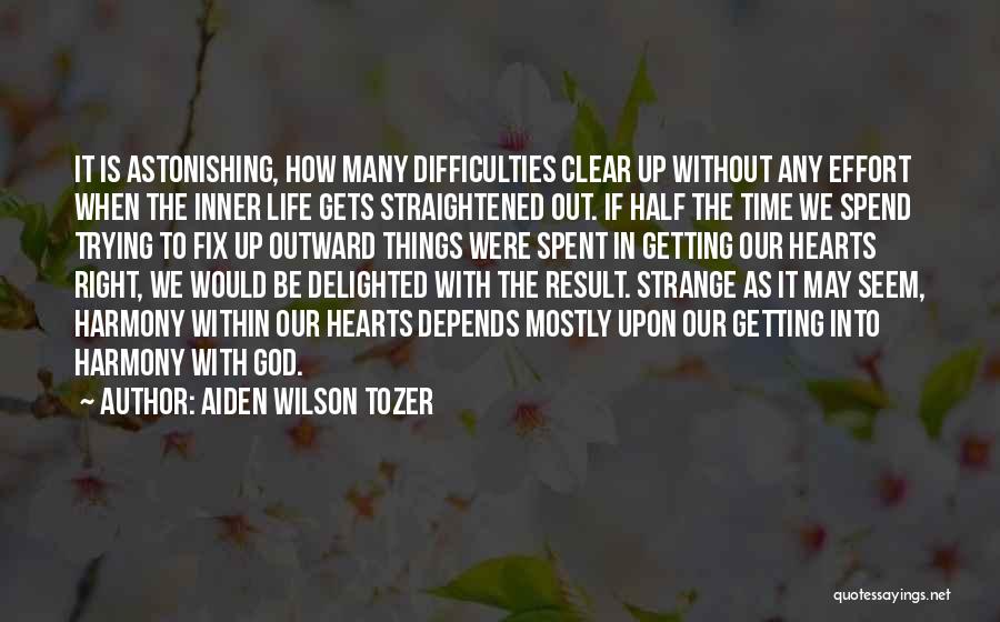 Aiden Wilson Tozer Quotes: It Is Astonishing, How Many Difficulties Clear Up Without Any Effort When The Inner Life Gets Straightened Out. If Half