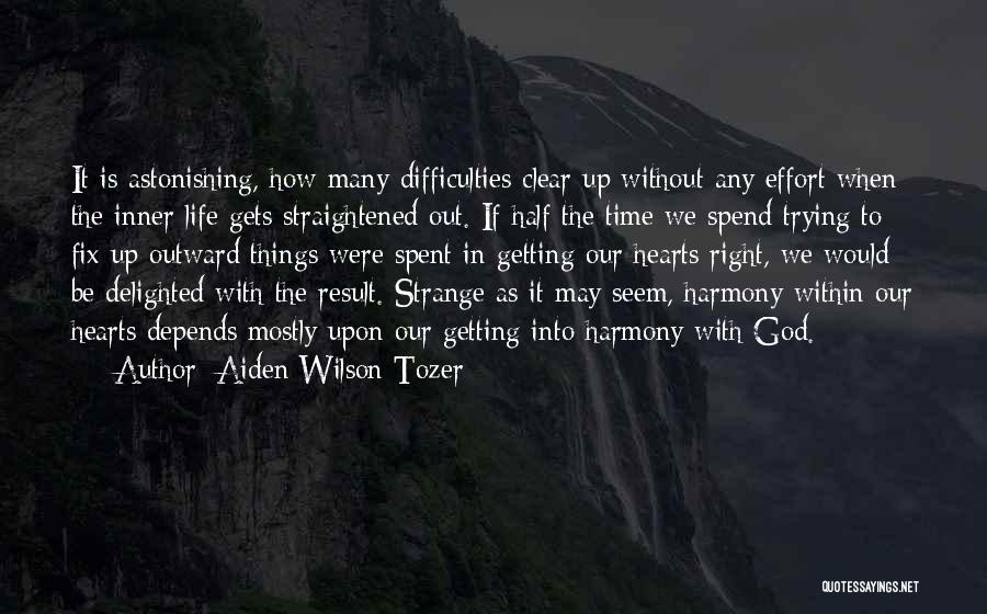 Aiden Wilson Tozer Quotes: It Is Astonishing, How Many Difficulties Clear Up Without Any Effort When The Inner Life Gets Straightened Out. If Half