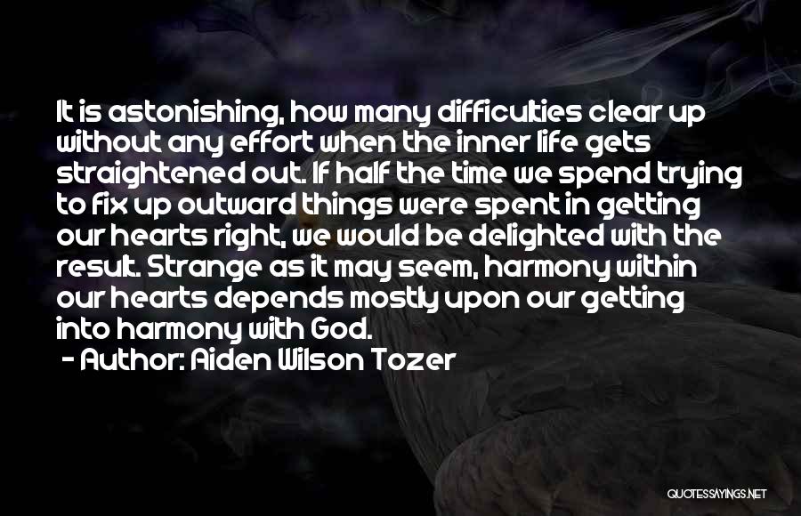 Aiden Wilson Tozer Quotes: It Is Astonishing, How Many Difficulties Clear Up Without Any Effort When The Inner Life Gets Straightened Out. If Half