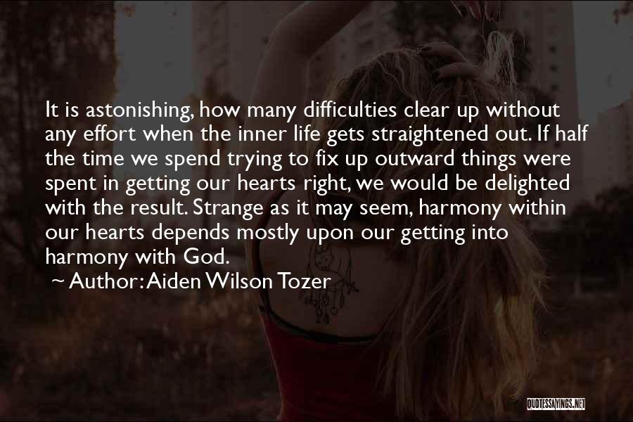 Aiden Wilson Tozer Quotes: It Is Astonishing, How Many Difficulties Clear Up Without Any Effort When The Inner Life Gets Straightened Out. If Half