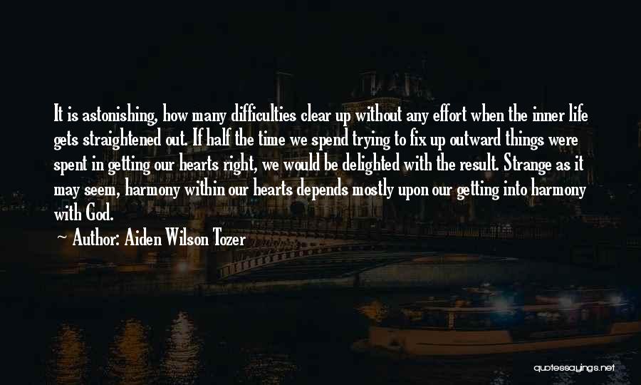 Aiden Wilson Tozer Quotes: It Is Astonishing, How Many Difficulties Clear Up Without Any Effort When The Inner Life Gets Straightened Out. If Half