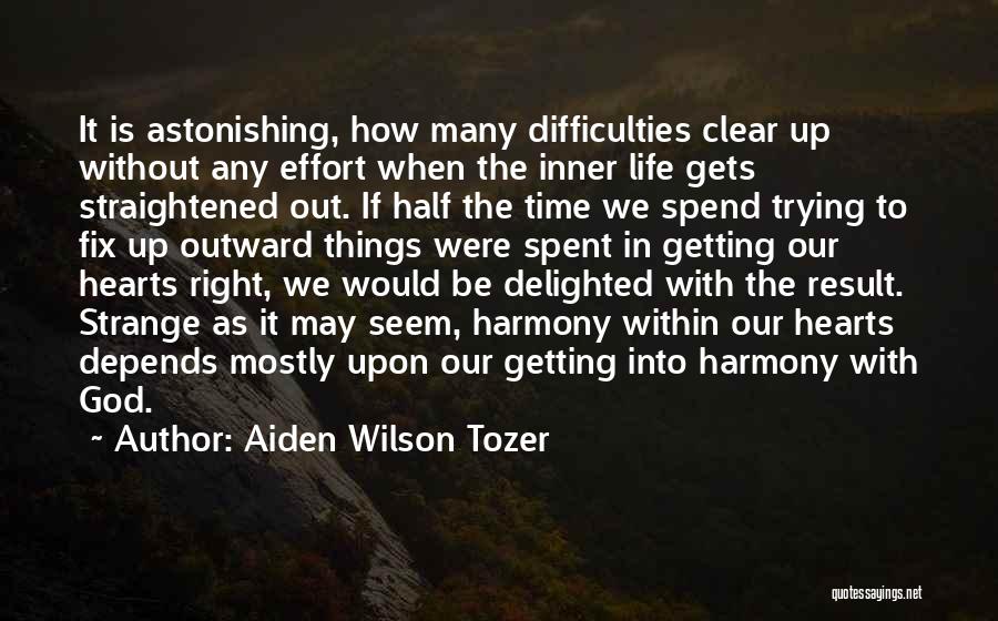 Aiden Wilson Tozer Quotes: It Is Astonishing, How Many Difficulties Clear Up Without Any Effort When The Inner Life Gets Straightened Out. If Half
