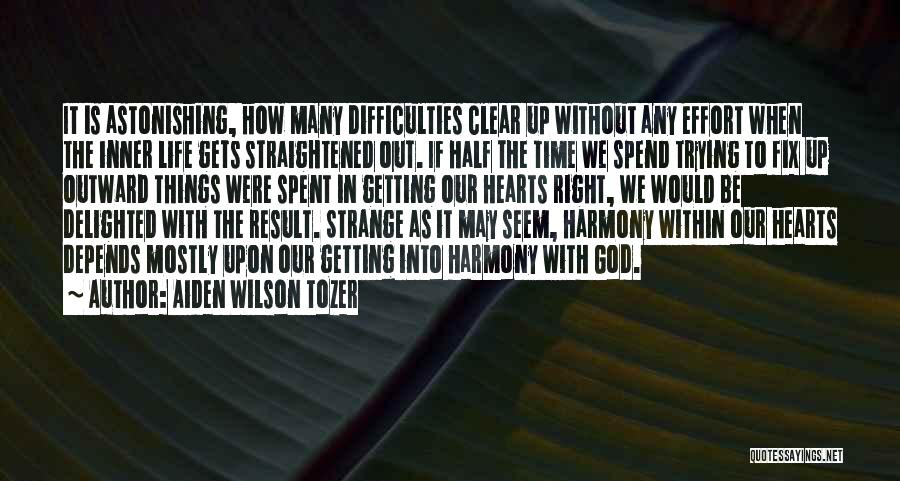 Aiden Wilson Tozer Quotes: It Is Astonishing, How Many Difficulties Clear Up Without Any Effort When The Inner Life Gets Straightened Out. If Half