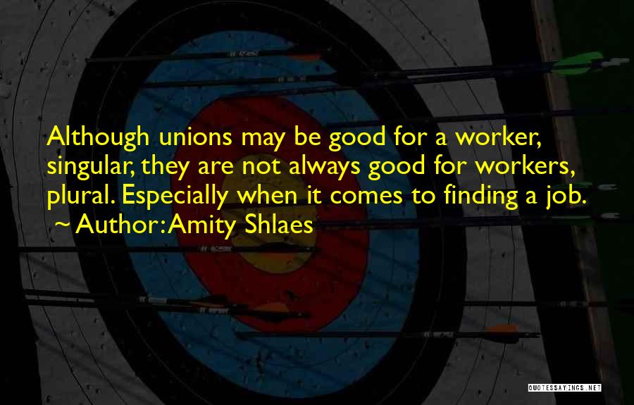 Amity Shlaes Quotes: Although Unions May Be Good For A Worker, Singular, They Are Not Always Good For Workers, Plural. Especially When It