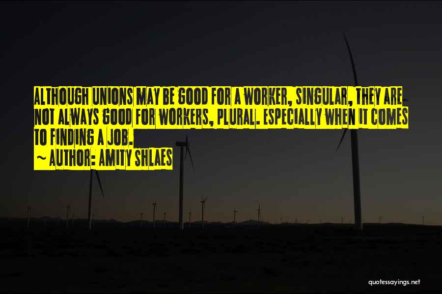 Amity Shlaes Quotes: Although Unions May Be Good For A Worker, Singular, They Are Not Always Good For Workers, Plural. Especially When It