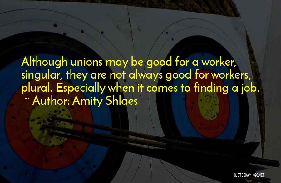 Amity Shlaes Quotes: Although Unions May Be Good For A Worker, Singular, They Are Not Always Good For Workers, Plural. Especially When It